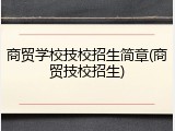 商贸学校技校招生简章(商贸技校招生)