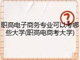 职高电子商务专业可以考哪些大学(职高电商考大学)