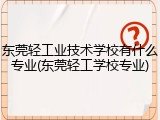 东莞轻工业技术学校有什么专业(东莞轻工学校专业)