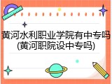 黄河水利职业学院有中专吗(黄河职院设中专吗)