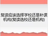 复读应该选择学校还是补课机构(复读选校还是机构)