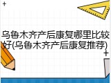 乌鲁木齐产后康复哪里比较好(乌鲁木齐产后康复推荐)