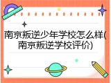 南京叛逆少年学校怎么样(南京叛逆学校评价)