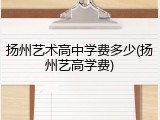 扬州艺术高中学费多少(扬州艺高学费)
