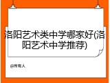 洛阳艺术类中学哪家好(洛阳艺术中学推荐)