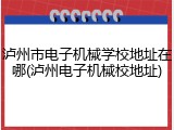 泸州市电子机械学校地址在哪(泸州电子机械校地址)