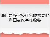 海口贵族学校排名收费高吗(海口贵族学校收费)
