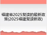 福建省2025复读的最新政策(2025福建复读新政)
