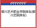 银川艺术职业学院排名(银川艺院排名)