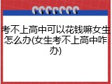 考不上高中可以花钱嘛女生怎么办(女生考不上高中咋办)