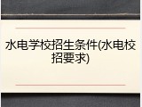 水电学校招生条件(水电校招要求)