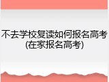 不去学校复读如何报名高考(在家报名高考)