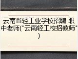 云南省轻工业学校招聘 职中老师("云南轻工校招教师")