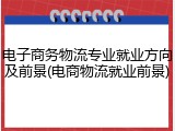 电子商务物流专业就业方向及前景(电商物流就业前景)