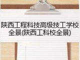 陕西工程科技高级技工学校全景(陕西工科校全景)