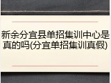 新余分宜县单招集训中心是真的吗(分宜单招集训真假)