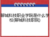 聊城科技职业学院是什么学校(聊城科技职院)