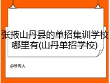张掖山丹县的单招集训学校哪里有(山丹单招学校)