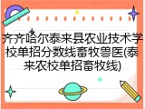 齐齐哈尔泰来县农业技术学校单招分数线畜牧兽医(泰来农校单招畜牧线)