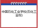 中国石化工业学校(石化工业校)