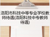 洛阳市科技中等专业学校教师待遇(洛阳科技中专教师待遇)