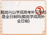 鹤岗兴山学成高考补习学校是全日制吗(鹤岗学成高补全日制)