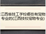 江西省技工学校哪些有宠物专业的(江西技校宠物专业)
