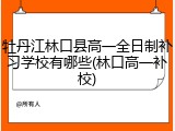 牡丹江林口县高一全日制补习学校有哪些(林口高一补校)