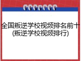 全国叛逆学校视频排名前十(叛逆学校视频排行)
