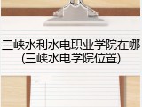 三峡水利水电职业学院在哪(三峡水电学院位置)
