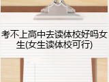 考不上高中去读体校好吗女生(女生读体校可行)