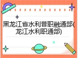 黑龙江省水利普职融通部(龙江水利职通部)