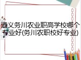 遵义务川农业职高学校哪个专业好(务川农职校好专业)