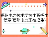 福州电力技术学校中职招生简章(福州电力职校招生)