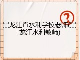 黑龙江省水利学校老师(黑龙江水利教师)