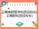 云南省财贸学校历任校长(云南财校历任校长)