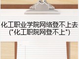 化工职业学院网络登不上去("化工职院网登不上")