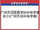 广州天河贸易学校中专学费多少(广州天河中专学费)