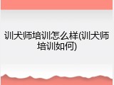 训犬师培训怎么样(训犬师培训如何)
