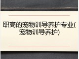 职高的宠物训导养护专业(宠物训导养护)
