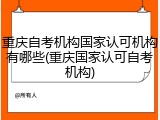 重庆自考机构国家认可机构有哪些(重庆国家认可自考机构)