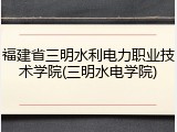 福建省三明水利电力职业技术学院(三明水电学院)