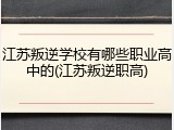 江苏叛逆学校有哪些职业高中的(江苏叛逆职高)