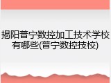 揭阳普宁数控加工技术学校有哪些(普宁数控技校)