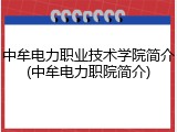 中牟电力职业技术学院简介(中牟电力职院简介)