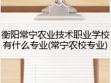 衡阳常宁农业技术职业学校有什么专业(常宁农校专业)