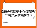 常德产后修复中心哪家好("常德产后修复推荐")