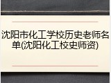 沈阳市化工学校历史老师名单(沈阳化工校史师资)