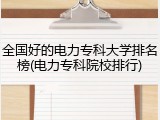 全国好的电力专科大学排名榜(电力专科院校排行)