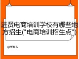 进贤电商培训学校有哪些地方招生("电商培训招生点")